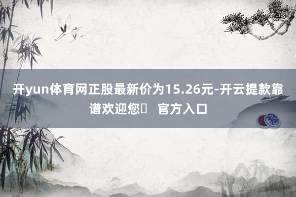 开yun体育网正股最新价为15.26元-开云提款靠谱欢迎您✅ 官方入口