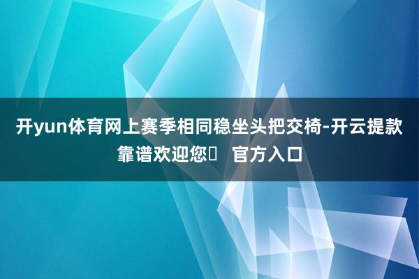 开yun体育网上赛季相同稳坐头把交椅-开云提款靠谱欢迎您✅ 官方入口