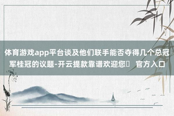 体育游戏app平台谈及他们联手能否夺得几个总冠军桂冠的议题-开云提款靠谱欢迎您✅ 官方入口