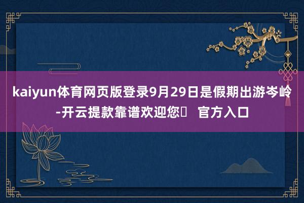 kaiyun体育网页版登录9月29日是假期出游岑岭-开云提款靠谱欢迎您✅ 官方入口