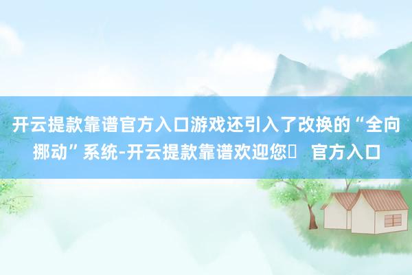 开云提款靠谱官方入口游戏还引入了改换的“全向挪动”系统-开云提款靠谱欢迎您✅ 官方入口