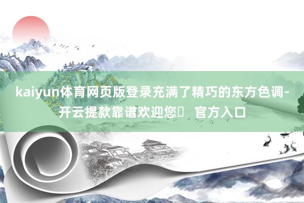 kaiyun体育网页版登录充满了精巧的东方色调-开云提款靠谱欢迎您✅ 官方入口