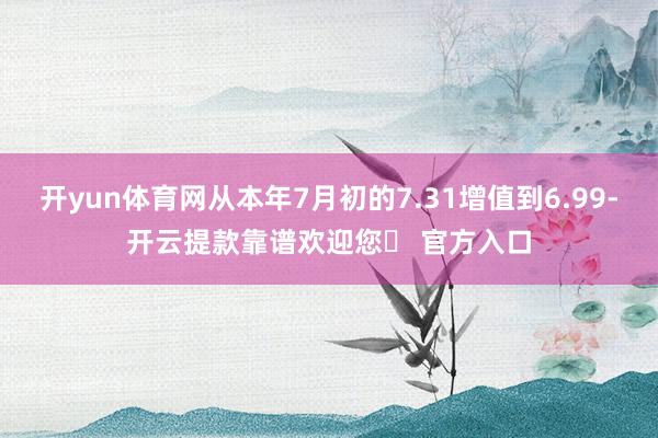 开yun体育网从本年7月初的7.31增值到6.99-开云提款靠谱欢迎您✅ 官方入口