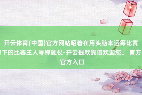 开云体育(中国)官方网站昭着在用头脑来运筹比赛！脚下的比赛王人号称硬仗-开云提款靠谱欢迎您✅ 官方入口