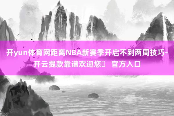 开yun体育网距离NBA新赛季开启不到两周技巧-开云提款靠谱欢迎您✅ 官方入口