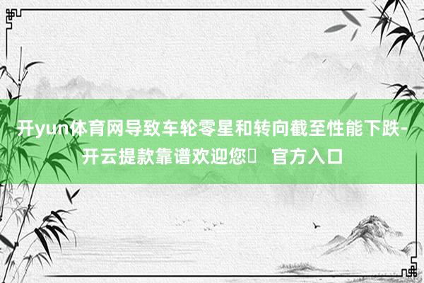 开yun体育网导致车轮零星和转向截至性能下跌-开云提款靠谱欢迎您✅ 官方入口