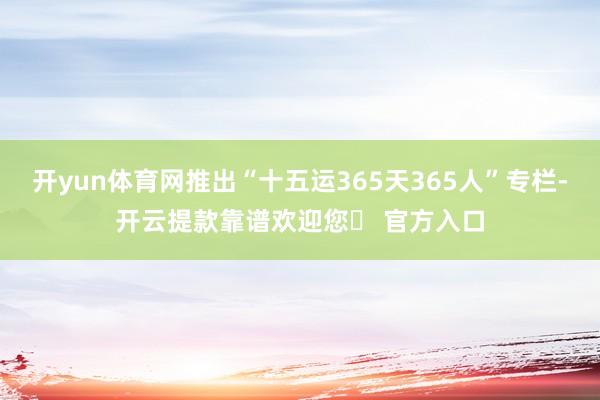 开yun体育网推出“十五运365天365人”专栏-开云提款靠谱欢迎您✅ 官方入口