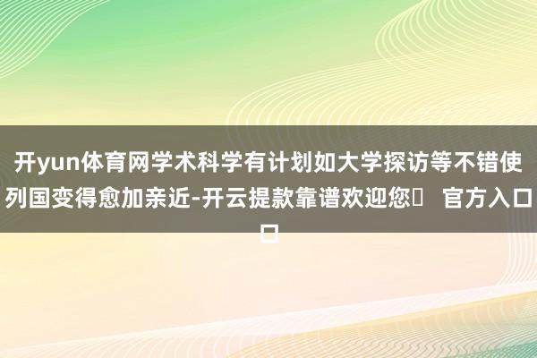 开yun体育网学术科学有计划如大学探访等不错使列国变得愈加亲近-开云提款靠谱欢迎您✅ 官方入口