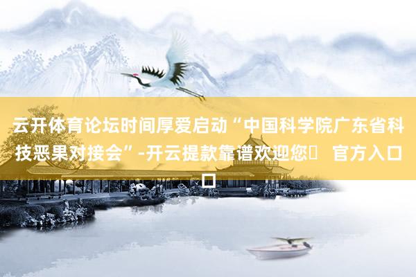 云开体育论坛时间厚爱启动“中国科学院广东省科技恶果对接会”-开云提款靠谱欢迎您✅ 官方入口