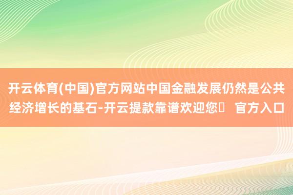 开云体育(中国)官方网站中国金融发展仍然是公共经济增长的基石-开云提款靠谱欢迎您✅ 官方入口