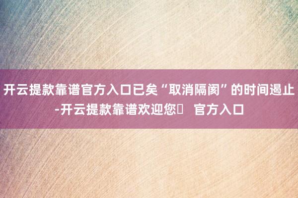 开云提款靠谱官方入口已矣“取消隔阂”的时间遏止-开云提款靠谱欢迎您✅ 官方入口