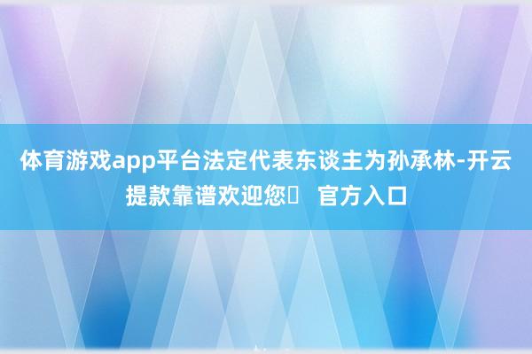 体育游戏app平台法定代表东谈主为孙承林-开云提款靠谱欢迎您✅ 官方入口