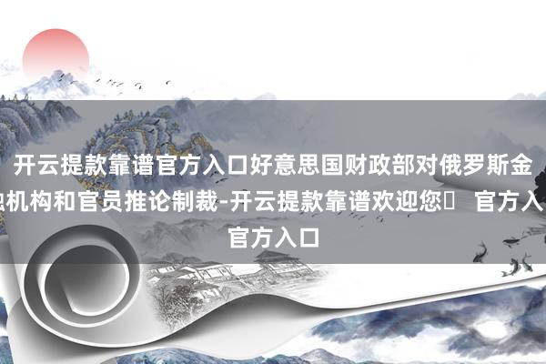 开云提款靠谱官方入口好意思国财政部对俄罗斯金融机构和官员推论制裁-开云提款靠谱欢迎您✅ 官方入口