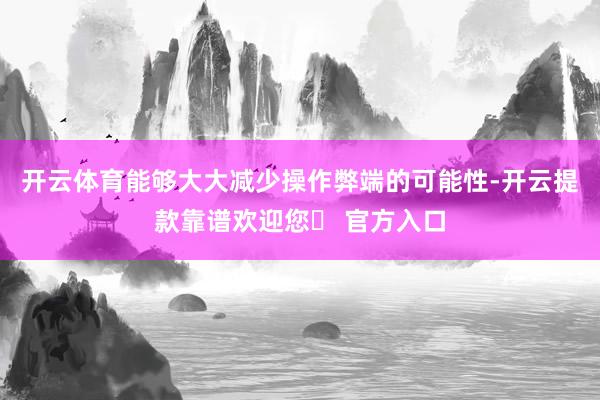 开云体育能够大大减少操作弊端的可能性-开云提款靠谱欢迎您✅ 官方入口