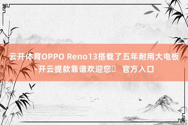 云开体育OPPO Reno13搭载了五年耐用大电板-开云提款靠谱欢迎您✅ 官方入口