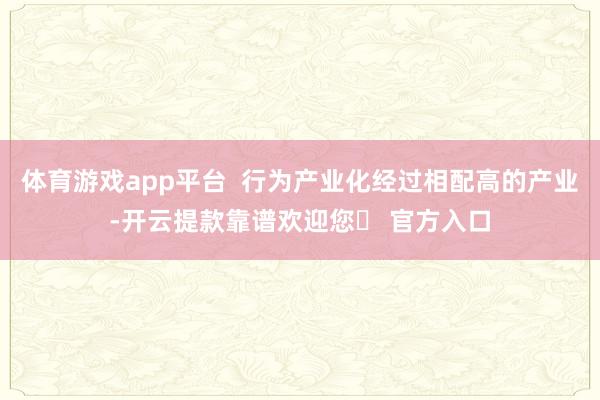 体育游戏app平台  行为产业化经过相配高的产业-开云提款靠谱欢迎您✅ 官方入口