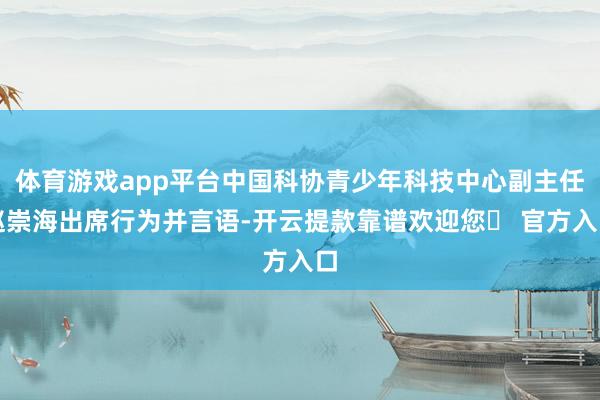 体育游戏app平台中国科协青少年科技中心副主任赵崇海出席行为并言语-开云提款靠谱欢迎您✅ 官方入口