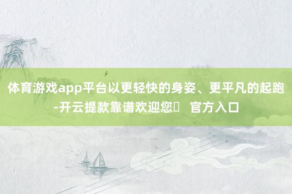 体育游戏app平台以更轻快的身姿、更平凡的起跑-开云提款靠谱欢迎您✅ 官方入口