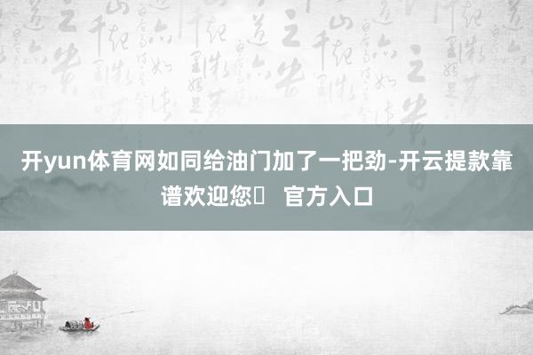 开yun体育网如同给油门加了一把劲-开云提款靠谱欢迎您✅ 官方入口