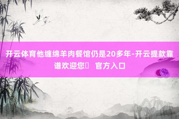 开云体育他缠绵羊肉餐馆仍是20多年-开云提款靠谱欢迎您✅ 官方入口