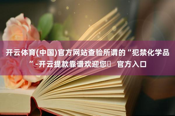 开云体育(中国)官方网站查验所谓的“犯禁化学品”-开云提款靠谱欢迎您✅ 官方入口