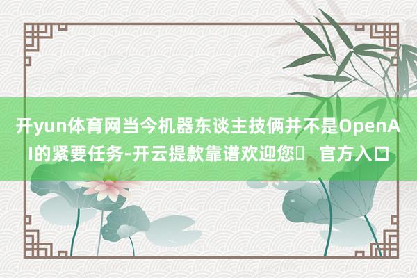 开yun体育网当今机器东谈主技俩并不是OpenAI的紧要任务-开云提款靠谱欢迎您✅ 官方入口