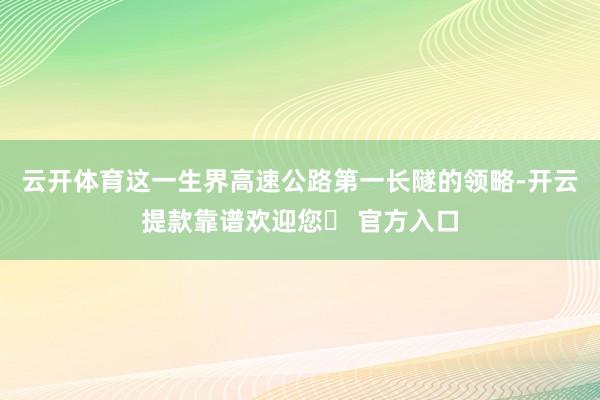 云开体育这一生界高速公路第一长隧的领略-开云提款靠谱欢迎您✅ 官方入口