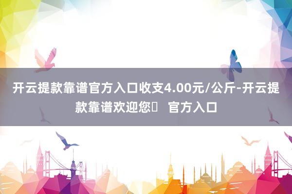 开云提款靠谱官方入口收支4.00元/公斤-开云提款靠谱欢迎您✅ 官方入口