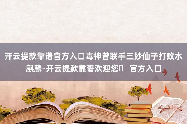 开云提款靠谱官方入口毒神曾联手三妙仙子打败水麒麟-开云提款靠谱欢迎您✅ 官方入口