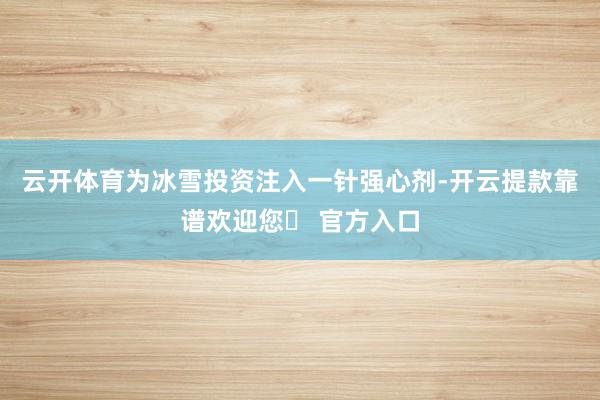 云开体育为冰雪投资注入一针强心剂-开云提款靠谱欢迎您✅ 官方入口