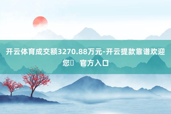 开云体育成交额3270.88万元-开云提款靠谱欢迎您✅ 官方入口