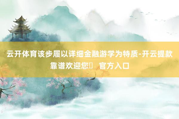 云开体育　　该步履以详细金融游学为特质-开云提款靠谱欢迎您✅ 官方入口