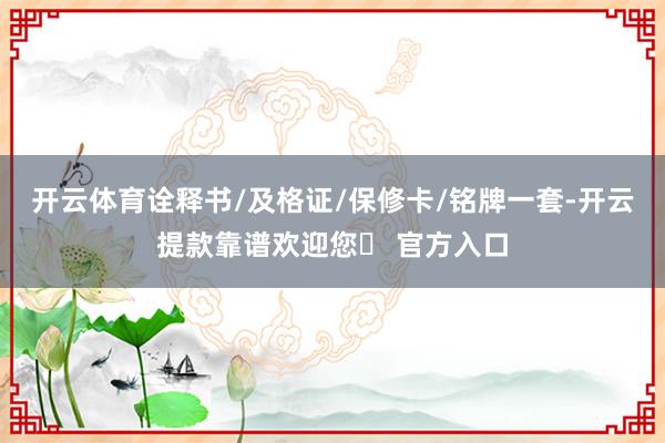 开云体育诠释书/及格证/保修卡/铭牌一套-开云提款靠谱欢迎您✅ 官方入口