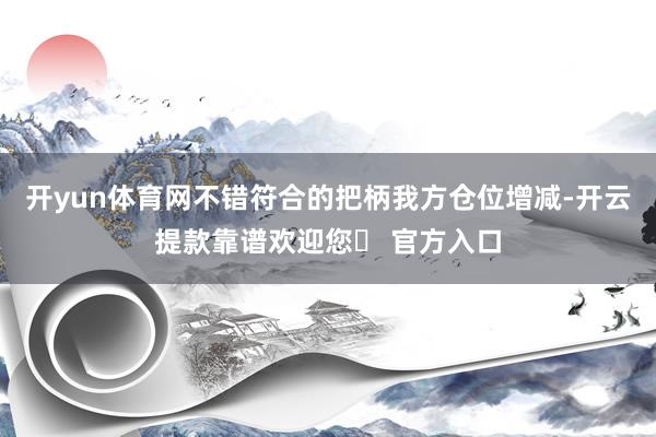 开yun体育网不错符合的把柄我方仓位增减-开云提款靠谱欢迎您✅ 官方入口