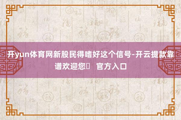 开yun体育网新股民得嗜好这个信号-开云提款靠谱欢迎您✅ 官方入口