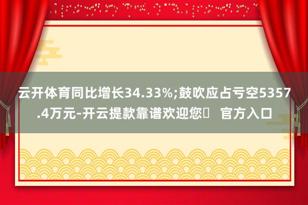 云开体育同比增长34.33%;鼓吹应占亏空5357.4万元-开云提款靠谱欢迎您✅ 官方入口