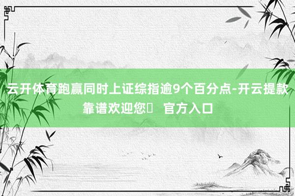 云开体育跑赢同时上证综指逾9个百分点-开云提款靠谱欢迎您✅ 官方入口