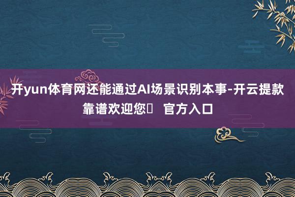 开yun体育网还能通过AI场景识别本事-开云提款靠谱欢迎您✅ 官方入口