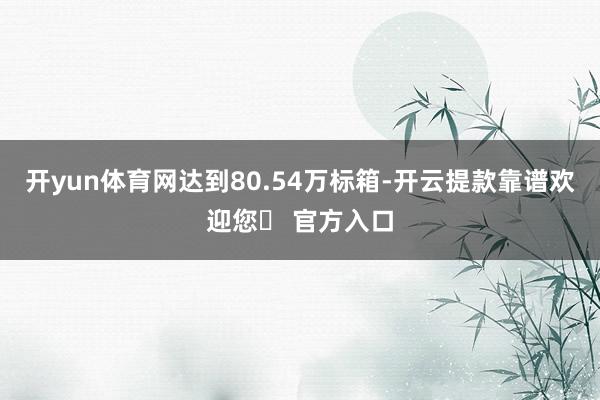 开yun体育网达到80.54万标箱-开云提款靠谱欢迎您✅ 官方入口